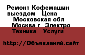 Ремонт Кофемашин. C выездом › Цена ­ 200 - Московская обл., Москва г. Электро-Техника » Услуги   